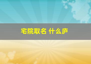 宅院取名 什么庐